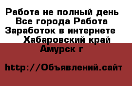 Работа не полный день - Все города Работа » Заработок в интернете   . Хабаровский край,Амурск г.